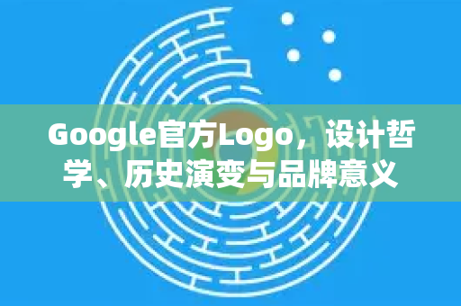 Google官方Logo，设计哲学、历史演变与品牌意义
