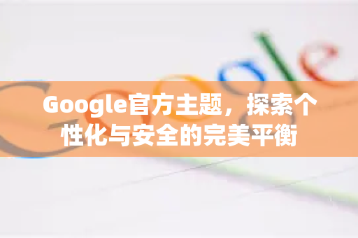 Google官方主题，探索个性化与安全的完美平衡