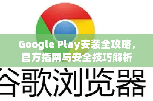 Google Play安装全攻略，官方指南与安全技巧解析