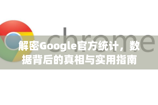解密Google官方统计，数据背后的真相与实用指南