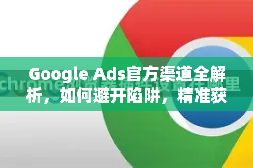 Google Ads官方渠道全解析，如何避开陷阱，精准获客？