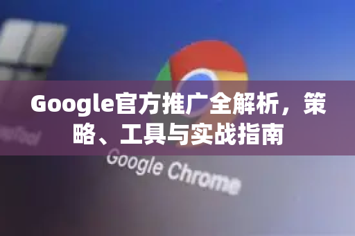 Google官方推广全解析，策略、工具与实战指南