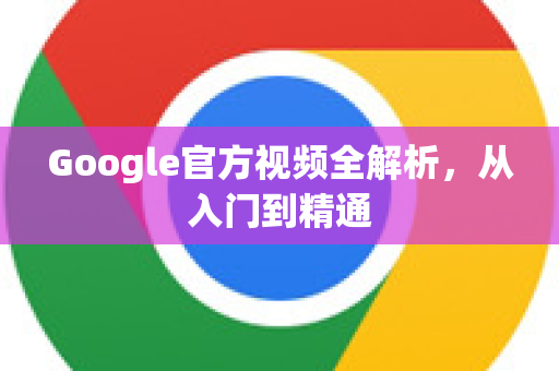 Google官方视频全解析，从入门到精通-第1张图片-谷歌浏览器 (Google Chrome)官方下载_免费安全浏览器