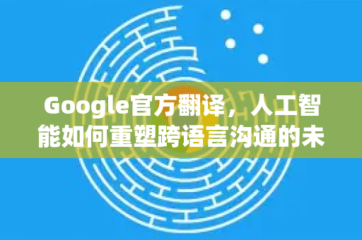 Google官方翻译，人工智能如何重塑跨语言沟通的未来