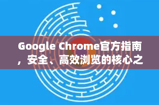 Google Chrome官方指南，安全、高效浏览的核心之道