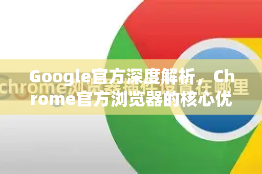 Google官方深度解析，Chrome官方浏览器的核心优势与使用秘诀