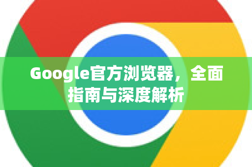 Google官方浏览器，全面指南与深度解析