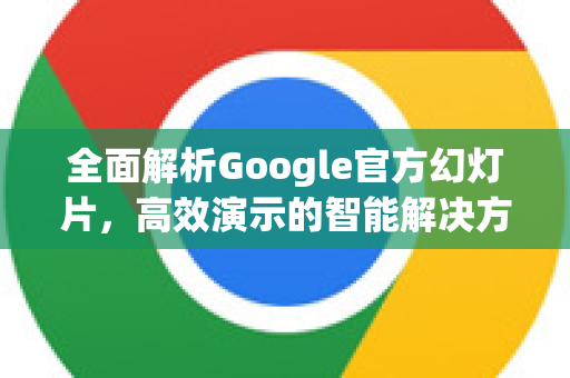 全面解析Google官方幻灯片,高效演示的智能解决方案-第1张图片-谷歌浏览器 (Google Chrome)官方下载_免费安全浏览器 全面解析Google官方幻灯片,高效演示的智能解决方案-第1张图片-谷歌浏览器 (Google Chrome)官方下载_免费安全浏览器
