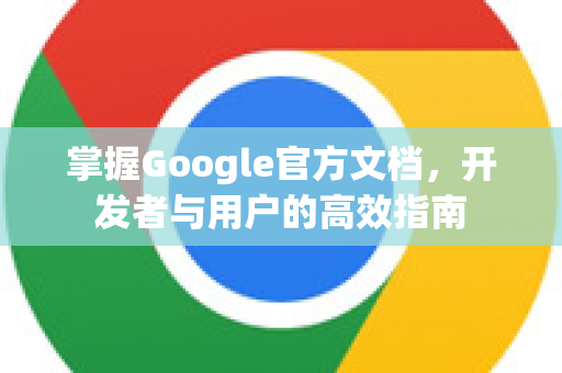掌握Google官方文档，开发者与用户的高效指南