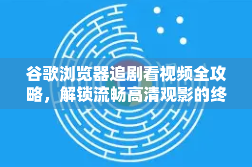 谷歌浏览器追剧看视频全攻略，解锁流畅高清观影的终极秘诀-第1张图片-谷歌浏览器 (Google Chrome)官方下载_免费安全浏览器
