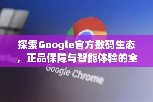 探索Google官方数码生态，正品保障与智能体验的全方位指南