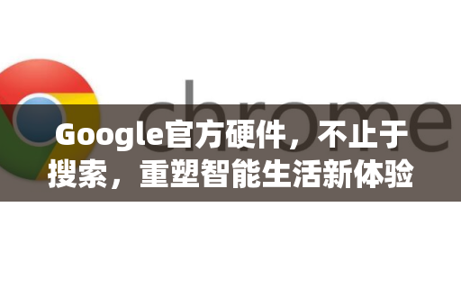 Google官方硬件，不止于搜索，重塑智能生活新体验