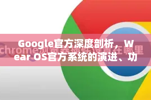 Google官方深度剖析，Wear OS官方系统的演进、功能与生态整合-第1张图片-谷歌浏览器 (Google Chrome)官方下载_免费安全浏览器