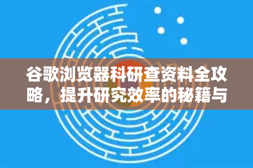 谷歌浏览器科研查资料全攻略，提升研究效率的秘籍与技巧