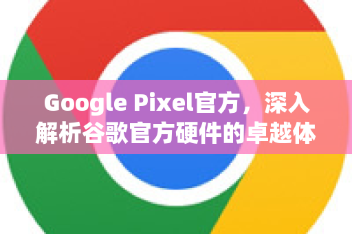 Google Pixel官方，深入解析谷歌官方硬件的卓越体验-第1张图片-谷歌浏览器 (Google Chrome)官方下载_免费安全浏览器