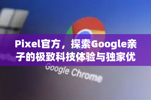 Pixel官方，探索Google亲子的极致科技体验与独家优势-第1张图片-谷歌浏览器 (Google Chrome)官方下载_免费安全浏览器