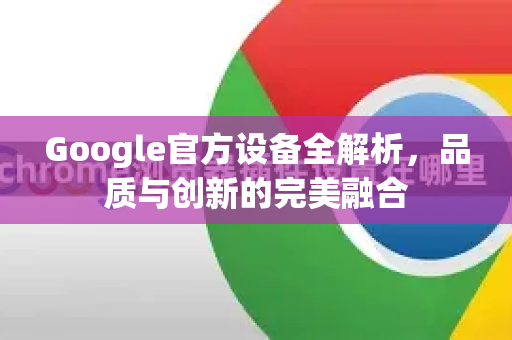 Google官方设备全解析，品质与创新的完美融合-第1张图片-谷歌浏览器 (Google Chrome)官方下载_免费安全浏览器