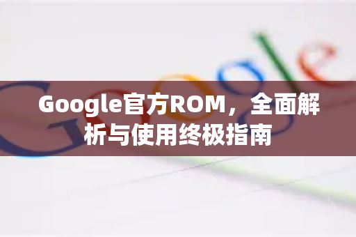 Google官方ROM,全面解析与使用终极指南-第1张图片-谷歌浏览器 (Google Chrome)官方下载_免费安全浏览器 Google官方ROM,全面解析与使用终极指南-第1张图片-谷歌浏览器 (Google Chrome)官方下载_免费安全浏览器