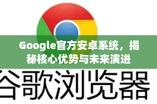 Google官方安卓系统，揭秘核心优势与未来演进