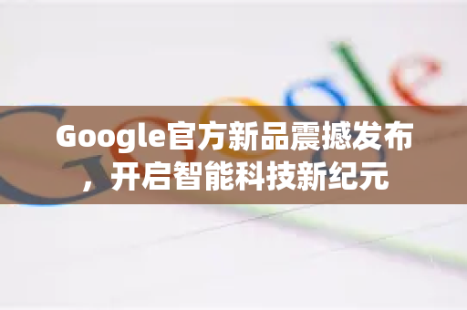 Google官方新品震撼发布，开启智能科技新纪元