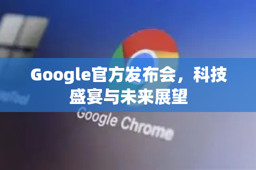 Google官方发布会，科技盛宴与未来展望-第1张图片-谷歌浏览器 (Google Chrome)官方下载_免费安全浏览器
