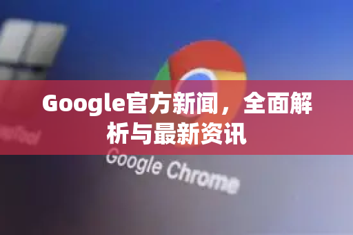 Google官方新闻，全面解析与最新资讯