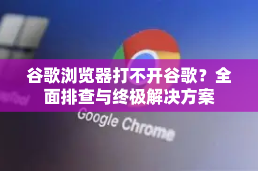 谷歌浏览器打不开谷歌？全面排查与终极解决方案-第1张图片-谷歌浏览器 (Google Chrome)官方下载_免费安全浏览器