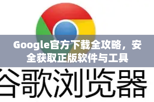 Google官方下载全攻略，安全获取正版软件与工具