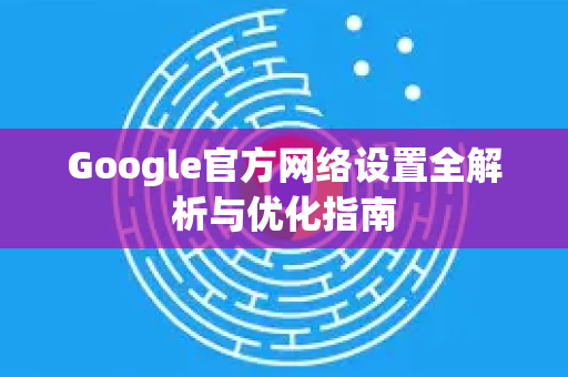 Google官方网络设置全解析与优化指南-第1张图片-谷歌浏览器 (Google Chrome)官方下载_免费安全浏览器