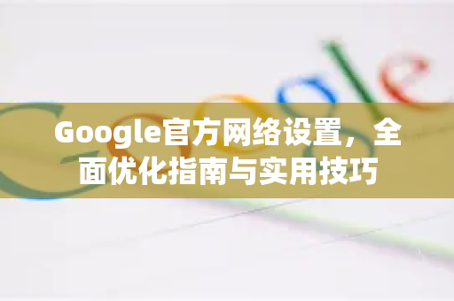 Google官方网络设置，全面优化指南与实用技巧-第1张图片-谷歌浏览器 (Google Chrome)官方下载_免费安全浏览器
