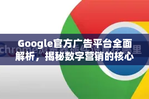 Google官方广告平台全面解析，揭秘数字营销的核心引擎-第1张图片-谷歌浏览器 (Google Chrome)官方下载_免费安全浏览器