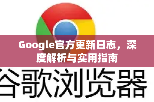 Google官方更新日志，深度解析与实用指南-第1张图片-谷歌浏览器 (Google Chrome)官方下载_免费安全浏览器