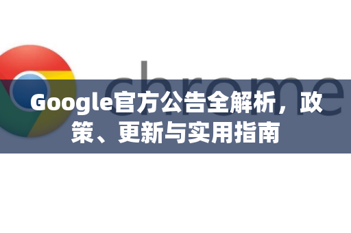 Google官方公告全解析，政策、更新与实用指南-第1张图片-谷歌浏览器 (Google Chrome)官方下载_免费安全浏览器