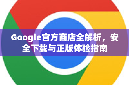 Google官方商店全解析，安全下载与正版体验指南-第1张图片-谷歌浏览器 (Google Chrome)官方下载_免费安全浏览器