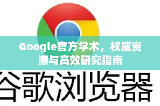 Google官方学术，权威资源与高效研究指南-第1张图片-谷歌浏览器 (Google Chrome)官方下载_免费安全浏览器