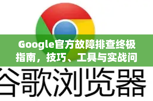 Google官方故障排查终极指南，技巧、工具与实战问答-第1张图片-谷歌浏览器 (Google Chrome)官方下载_免费安全浏览器