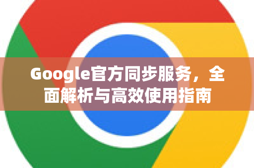 Google官方同步服务，全面解析与高效使用指南
