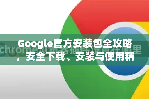 Google官方安装包全攻略，安全下载、安装与使用精髓指南