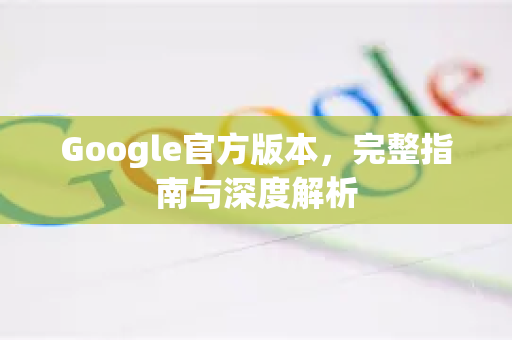 Google官方版本，完整指南与深度解析