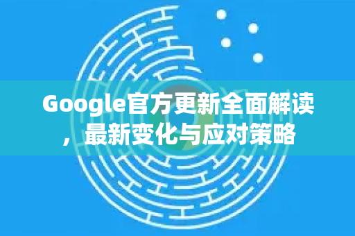 Google官方更新全面解读，最新变化与应对策略