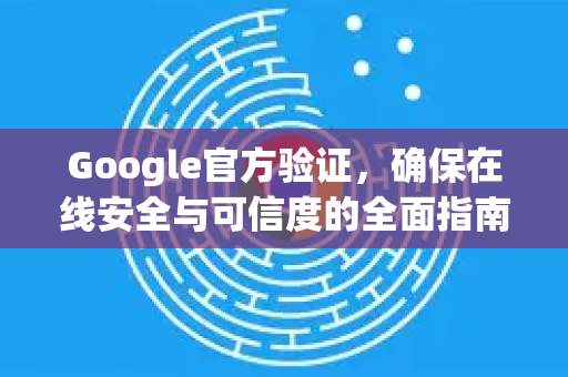 Google官方验证，确保在线安全与可信度的全面指南