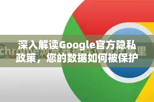 深入解读Google官方隐私政策，您的数据如何被保护与使用？-第1张图片-谷歌浏览器 (Google Chrome)官方下载_免费安全浏览器