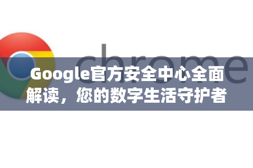 Google官方安全中心全面解读，您的数字生活守护者-第1张图片-谷歌浏览器 (Google Chrome)官方下载_免费安全浏览器