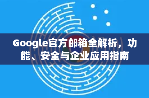Google官方邮箱全解析，功能、安全与企业应用指南-第1张图片-谷歌浏览器 (Google Chrome)官方下载_免费安全浏览器