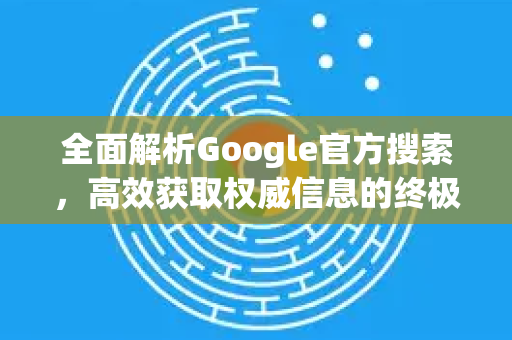 全面解析Google官方搜索，高效获取权威信息的终极指南-第1张图片-谷歌浏览器 (Google Chrome)官方下载_免费安全浏览器