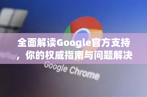 全面解读Google官方支持，你的权威指南与问题解决枢纽