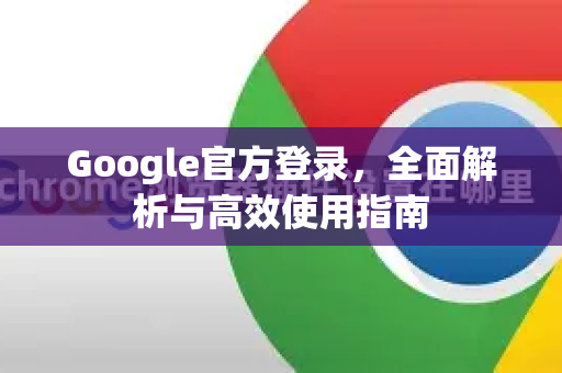 Google官方登录，全面解析与高效使用指南