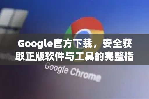 Google官方下载，安全获取正版软件与工具的完整指南