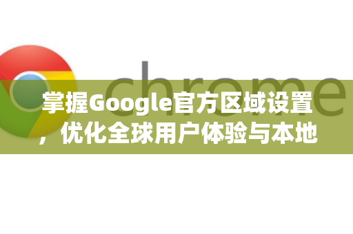 掌握Google官方区域设置，优化全球用户体验与本地化战略的核心-第1张图片-谷歌浏览器 (Google Chrome)官方下载_免费安全浏览器