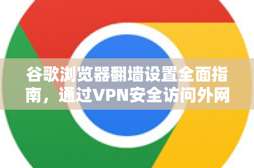 谷歌浏览器翻墙设置全面指南，通过VPN安全访问外网-第1张图片-谷歌浏览器 (Google Chrome)官方下载_免费安全浏览器